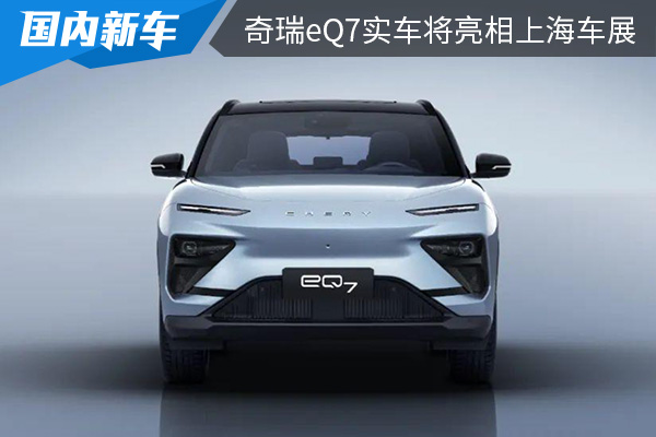 奇瑞新能源上海车展参展阵容 奇瑞eQ7实车将在上海车展亮相