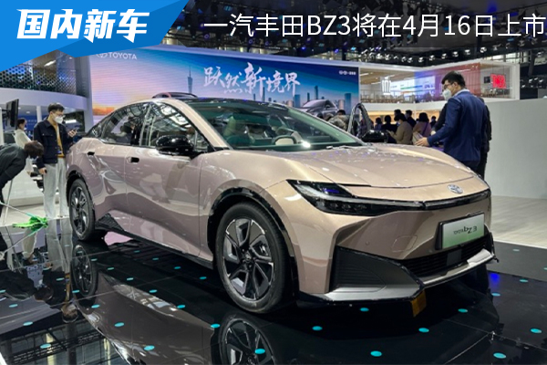 售价为16.98-19.98万元 一汽丰田bZ3将在4月16日上市 
