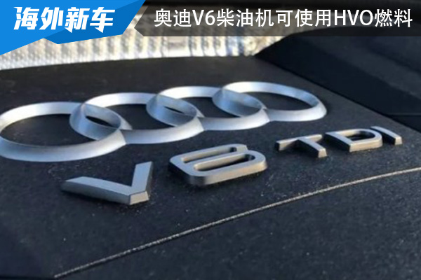 部分碳排放可减少95% 奥迪V6柴油机可使用HVO燃料 