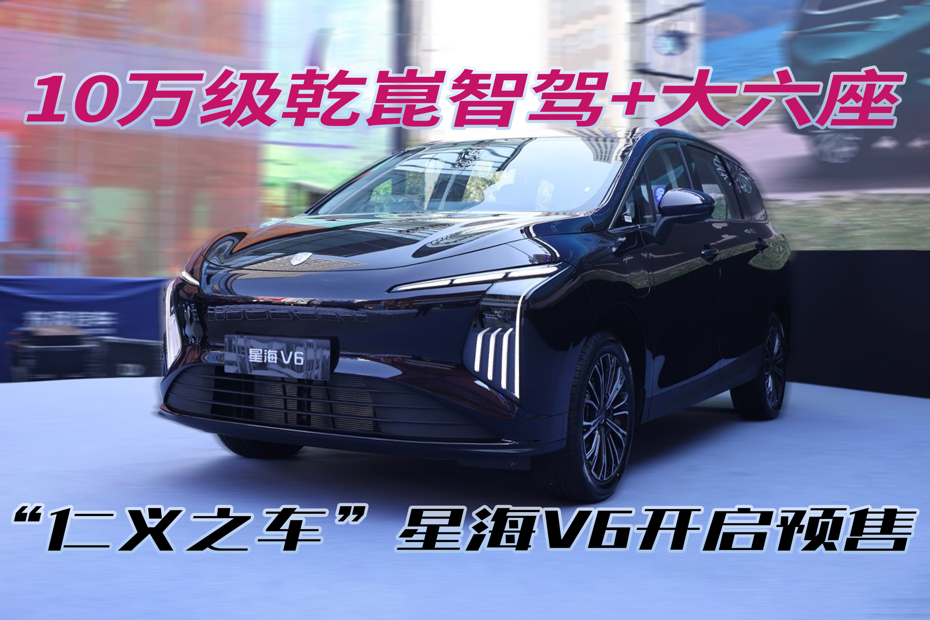 10万级乾崑智驾+大六座！星海V6开启预售